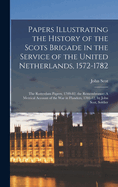 Papers Illustrating the History of the Scots Brigade in the Service of the United Netherlands, 1572-1782: The Rotterdam Papers, 1709-82. the Remembrance: A Metrical Account of the War in Flanders, 1701-12, by John Scot, Soldier