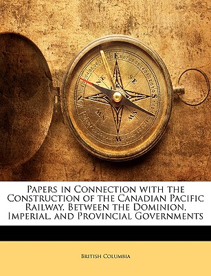 Papers in Connection with the Construction of the Canadian Pacific Railway, Between the Dominion, Imperial, and Provincial Governments - Columbia, British