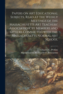 Papers on Art Educational Subjects, Read at the Weekly Meetings of the Massachusetts Art Teachers' Association, by Members and Others Connected With the Massachusetts Normal Art School