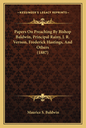 Papers on Preaching by Bishop Baldwin, Principal Rainy, J. R. Vernon, Frederick Hastings, and Others (1887)