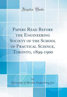 Papers Read Before the Engineering Society of the School of Practical Science, Toronto, 1899-1900 (Classic Reprint) - Soc, University of Toronto Engineering