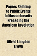 Papers Relating to Public Events in Massachusetts Preceding the American Revolution