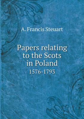 Papers Relating to the Scots in Poland 1576-1793 - Steuart, A Francis