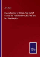 Papers Relating to William, First Earl of Gowrie, and Patrick Ruthven, his Fifth and last Surviving Son