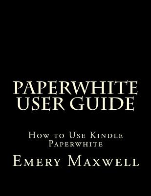 Paperwhite User Guide: How to Use Kindle Paperwhite - Maxwell, Emery H