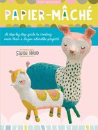 Papier Mache: A Step-By-Step Guide to Creating More Than a Dozen Adorable Projects!