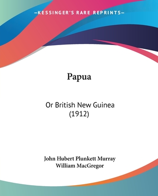 Papua: Or British New Guinea (1912) - Murray, John Hubert Plunkett, and MacGregor, William (Introduction by)