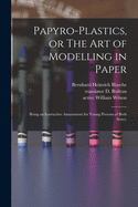 Papyro-plastics, or The Art of Modelling in Paper: Being an Instructive Amusement for Young Persons of Both Sexes.