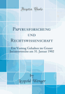 Papyrusforschung Und Rechtswissenschaft: Ein Vortrag Gehalten Im Grazer Juristenvereine Am 31. Januar 1902 (Classic Reprint)