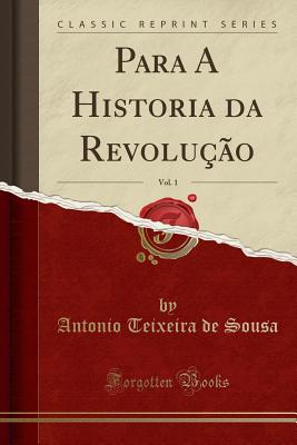 Para a Historia Da Revolu??o, Vol. 1 (Classic Reprint) - Sousa, Antonio Teixeira De