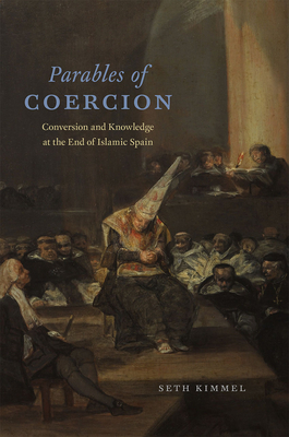 Parables of Coercion: Conversion and Knowledge at the End of Islamic Spain - Kimmel, Seth