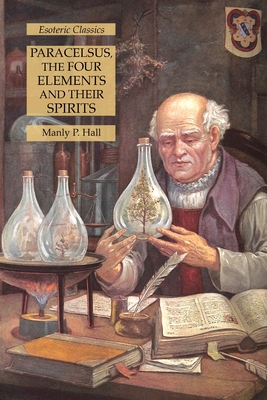 Paracelsus, the Four Elements and Their Spirits: Esoteric Classics - Hall, Manly P