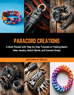 Paracord Creations: A Book Packed with Step By Step Tutorials on Making Beach Wear Jewelry, Watch Bands, and Camera Straps