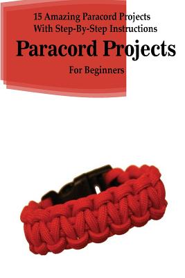 Paracord Projects: 15 Amazing Paracord Projects With Step-By-Step Instructions For Beginners: (Paracord Bracelet, Paracord Survival Belt, Paracord Hammock) - Sanders, Jack, Professor