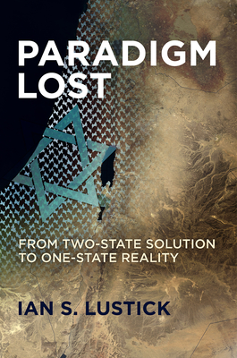 Paradigm Lost: From Two-State Solution to One-State Reality - Lustick, Ian S