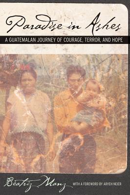 Paradise in Ashes: A Guatemalan Journey of Courage, Terror, and Hope - Manz, Beatriz, and Neier, Aryeh (Foreword by)