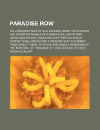 Paradise Row: Or, a Broken Piece of Old Chelsea, Being the Curious and Diverting Annals of a Famous Village Street Newly Destroyed, Together with Particulars of Sundry Noble and Notable Persons Who in Former Times Dwelt There; To Which Are Added Likenesse