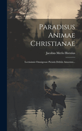 Paradisus Animae Christianae: Lectissimis Omnigenae Pietatis Delitiis Amoenus...