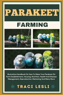 Parakeet Farming: Illustrative Handbook On How To Raise Your Parakeet On Farm Establishment, Housing, Nutrition, Health And Disease Management, Reproduction, Marketing And Many More