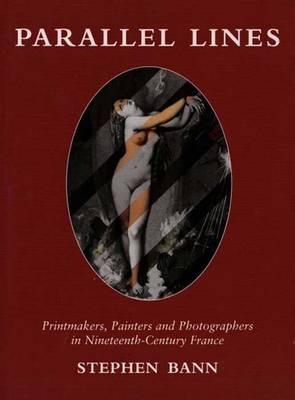 Parallel Lines: Printmakers, Painters, and Photographers in Nineteenth-Century France - Bann, Stephen