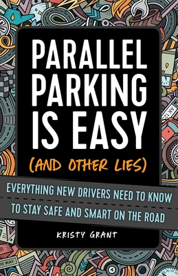 Parallel Parking Is Easy (and Other Lies): Everything New Drivers Need to Know to Stay Safe and Smart on the Road - Grant, Kristy