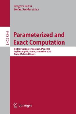 Parameterized and Exact Computation: 8th International Symposium, Ipec 2013, Sophia Antipolis, France, September 4-6, 2013, Revised Selected Papers - Gutin, Gregory (Editor), and Szeider, Stefan (Editor)