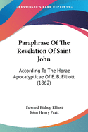 Paraphrase Of The Revelation Of Saint John: According To The Horae Apocalypticae Of E. B. Elliott (1862)