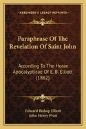 Paraphrase Of The Revelation Of Saint John: According To The Horae Apocalypticae Of E. B. Elliott (1862)