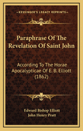 Paraphrase of the Revelation of Saint John: According to the Horae Apocalypticae of E. B. Elliott (1862)