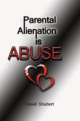 Parental Alienation is Abuse! - Shubert, David R