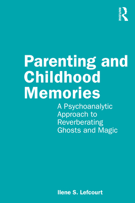 Parenting and Childhood Memories: A Psychoanalytic Approach to Reverberating Ghosts and Magic - Lefcourt, Ilene S