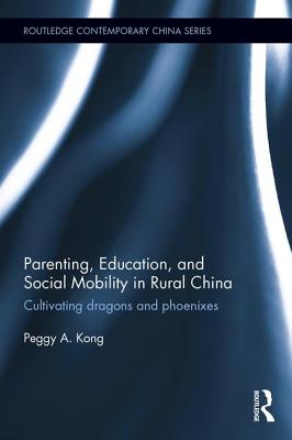 Parenting, Education, and Social Mobility in Rural China: Cultivating dragons and phoenixes - Kong, Peggy A