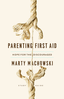 Parenting First Aid: Hope for the Discouraged, Study Guide - Machowski, Marty