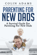 Parenting for New Dads: A Survival Guide for Parenting for New Dads