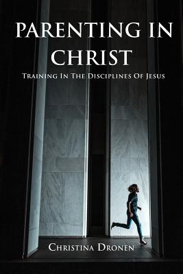 Parenting In Christ: Training In The Disciplines Of Jesus - Dronen, Christina