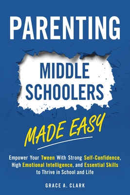 Parenting Middle Schoolers Made Easy: Empower Your Tween With Strong Self-Confidence, High Emotional Intelligence, and Essential Skills to Thrive in School and Life - Clark, Grace A