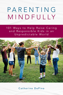 Parenting Mindfully: 101 Ways to Help Raise Caring and Responsible Kids in an Unpredictable World - Depino, Catherine