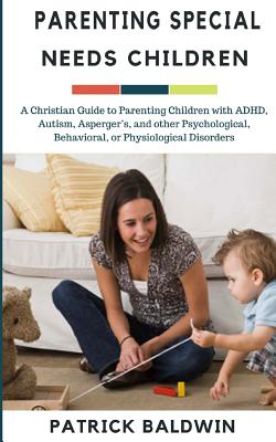 Parenting Special Needs Children: A Christian Guide to Parenting Children with ADHD, Autism, Asperger's, and other Psychological, Behavioral, or Physiological Disorders - F, A J (Editor), and Baldwin, Patrick