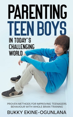 Parenting Teen Boys in Today's Challenging World: Proven Methods for Improving Teenagers Behaviour with Whole Brain Training - Ekine-Ogunlana, Bukky