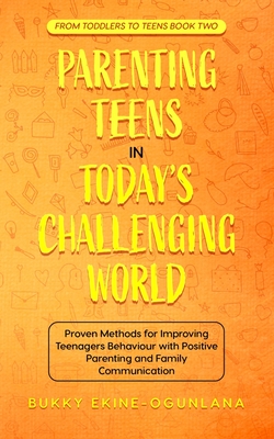 Parenting Teens in Today's Challenging World: Proven Methods for Improving Teenagers Behaviour with Positive Parenting and Family Communication - Ekine-Ogunlana, Bukky
