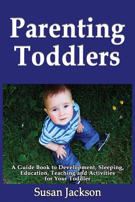 Parenting Toddlers: A Guide Book to Development, Sleeping, Education, Teaching and Activities for Your Toddler - Jackson, Susan