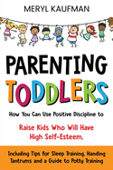 Parenting Toddlers: How You Can Use Positive Discipline to Raise Kids Who Will Have High Self-Esteem, Including Tips for Sleep Training, Handing Tantrums and a Guide to Potty Training