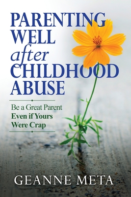 Parenting Well After Childhood Abuse: Be a Great Parent Even if Yours Were Crap - Meta, Geanne