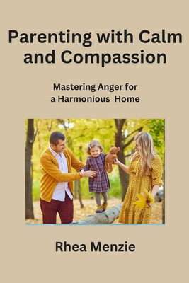 Parenting with Calm and Compassion: Mastering Anger for a Harmonious Home - Menzie, Rhea