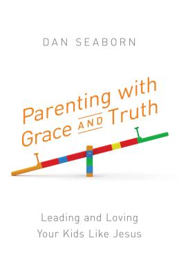 Parenting with Grace and Truth: Leading and Loving Your Kids Like Jesus - Seaborn, Dan