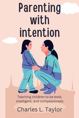 Parenting with intention: Teaching children to be bold, intelligent, and compassionate - Taylor, Charles L