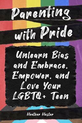 Parenting with Pride: Unlearn Bias and Embrace, Empower, and Love Your LGBTQ+ Teen - Hester, Heather