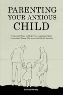 Parenting Your Anxious Child: Practical Ways to Help Your Anxious Child Overcome Worry, Shyness and Social Anxiety