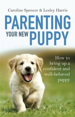 Parenting Your New Puppy: How to use positive parenting to bring up a confident and well-behaved puppy - Spencer, Caroline, and Harris, Lesley