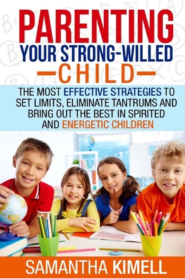 Parenting Your Strong-Willed Child: The Most Effective Strategies to Set Limits, Eliminate Tantrums and Bring Out the Best in Spirited and Energetic Children - Kimell, Samantha